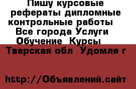 Пишу курсовые,рефераты,дипломные,контрольные работы  - Все города Услуги » Обучение. Курсы   . Тверская обл.,Удомля г.